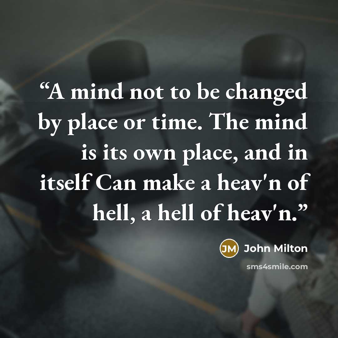 “A mind not to be changed by place or time. The mind is its own place, and in itself Can make a heav'n of hell, a hell of heav'n.” quote by John Milton
