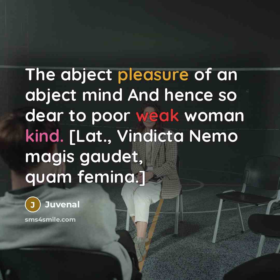 “The abject pleasure of an abject mind And hence so dear to poor weak woman kind. [Lat., Vindicta Nemo magis gaudet, quam femina.]” quote by Juvenal