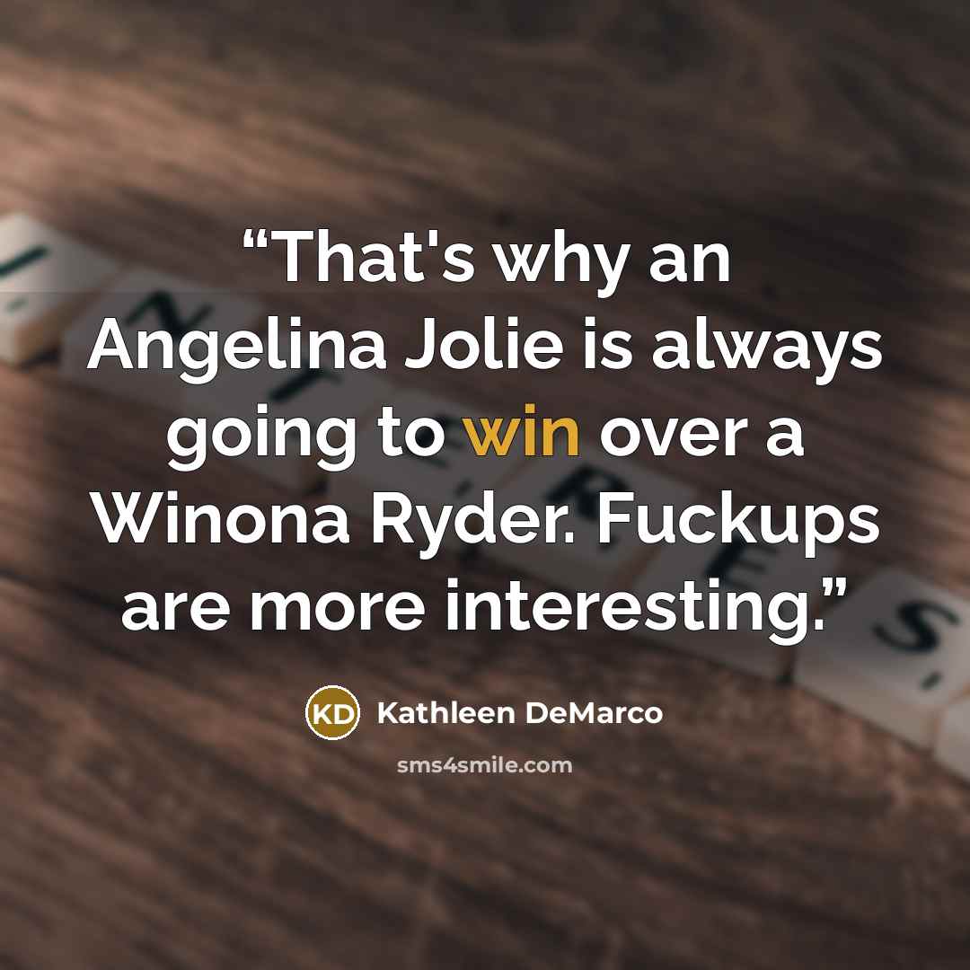 “That's why an Angelina Jolie is always going to win over a Winona Ryder. Fuckups are more interesting.” quote by Kathleen DeMarco