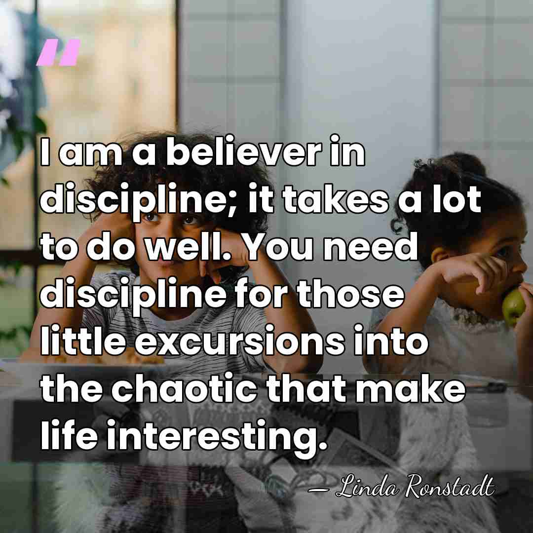 I am a believer in discipline; it takes a lot to do&hellip; - Linda Ronstadt