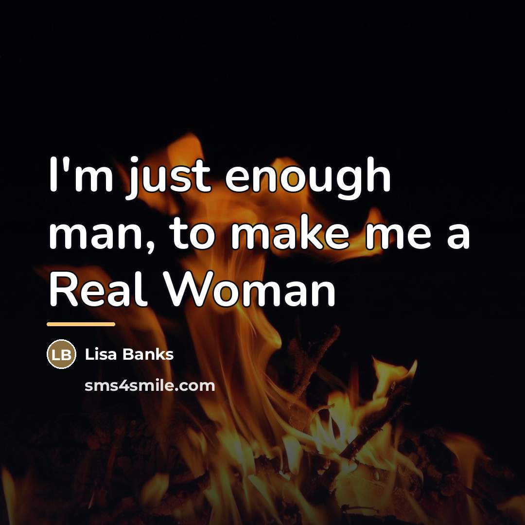 “I'm just enough man, to make me a Real Woman…” quote by Lisa Banks