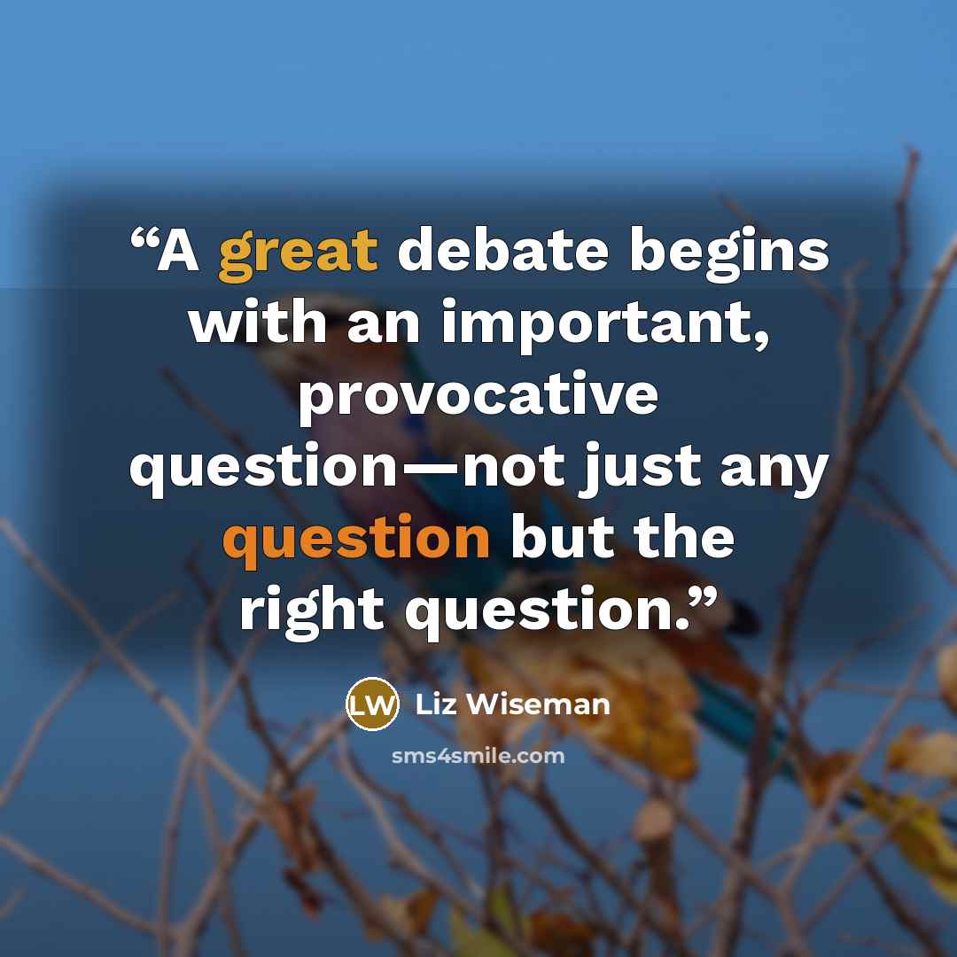 “A great debate begins with an important, provocative question—not just any question but the right question.” quote by Liz Wiseman