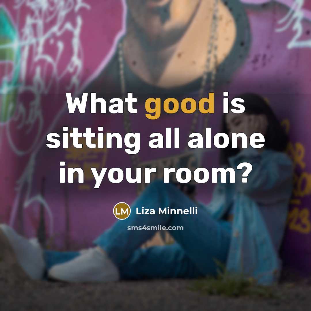 “What good is sitting all alone in your room?…” quote by Liza Minnelli