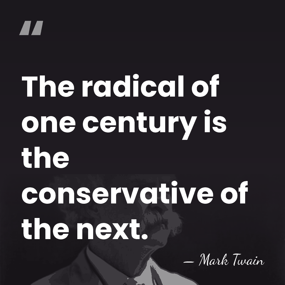 The radical of one century is the conservative of the next. - Mark Twain