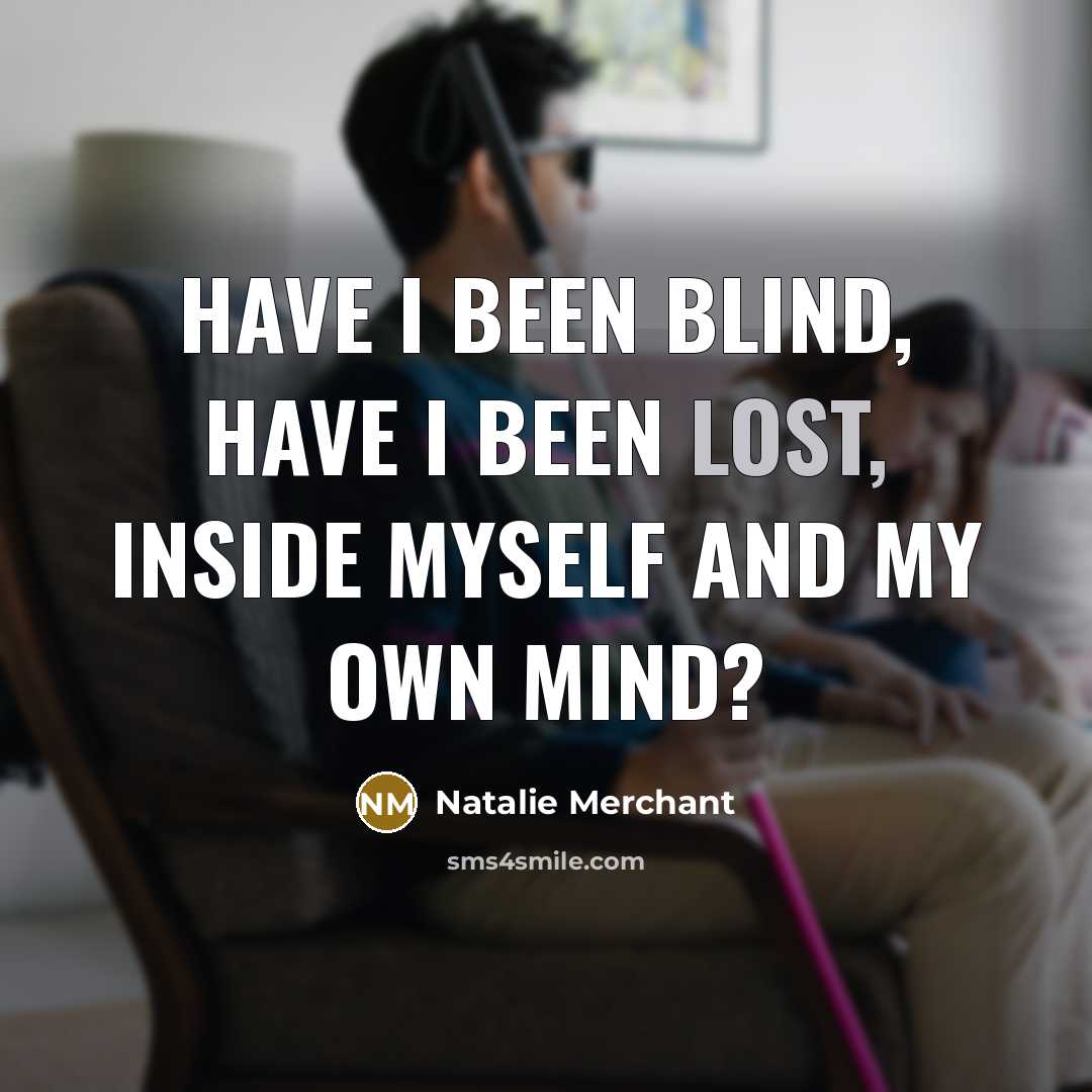 “Have I been blind, have I been lost, inside myself…” quote by Natalie Merchant