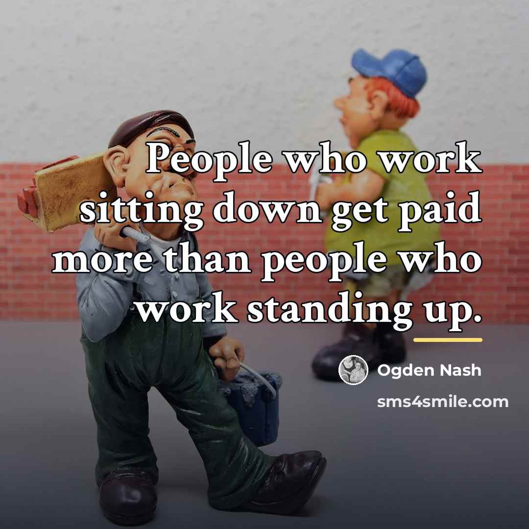 “People who work sitting down get paid more than people…” quote by Ogden Nash