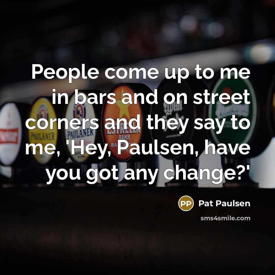 “People come up to me in bars and on street…” quote by Pat Paulsen