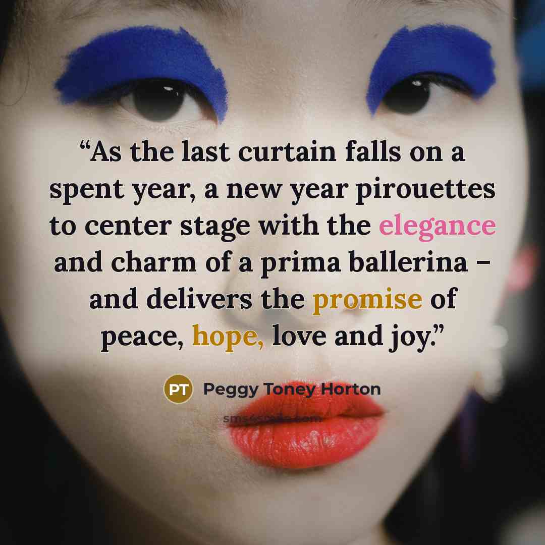 “As the last curtain falls on a spent year, a new year pirouettes to center stage with the elegance and charm of a prima ballerina – and delivers the promise of peace, hope, love and joy.” quote by Peggy Toney Horton