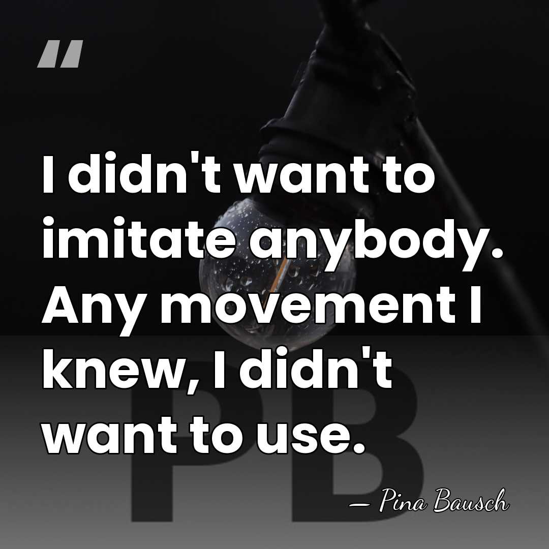 I didn't want to imitate anybody. Any movement I knew, I didn't&hellip; - Pina Bausch