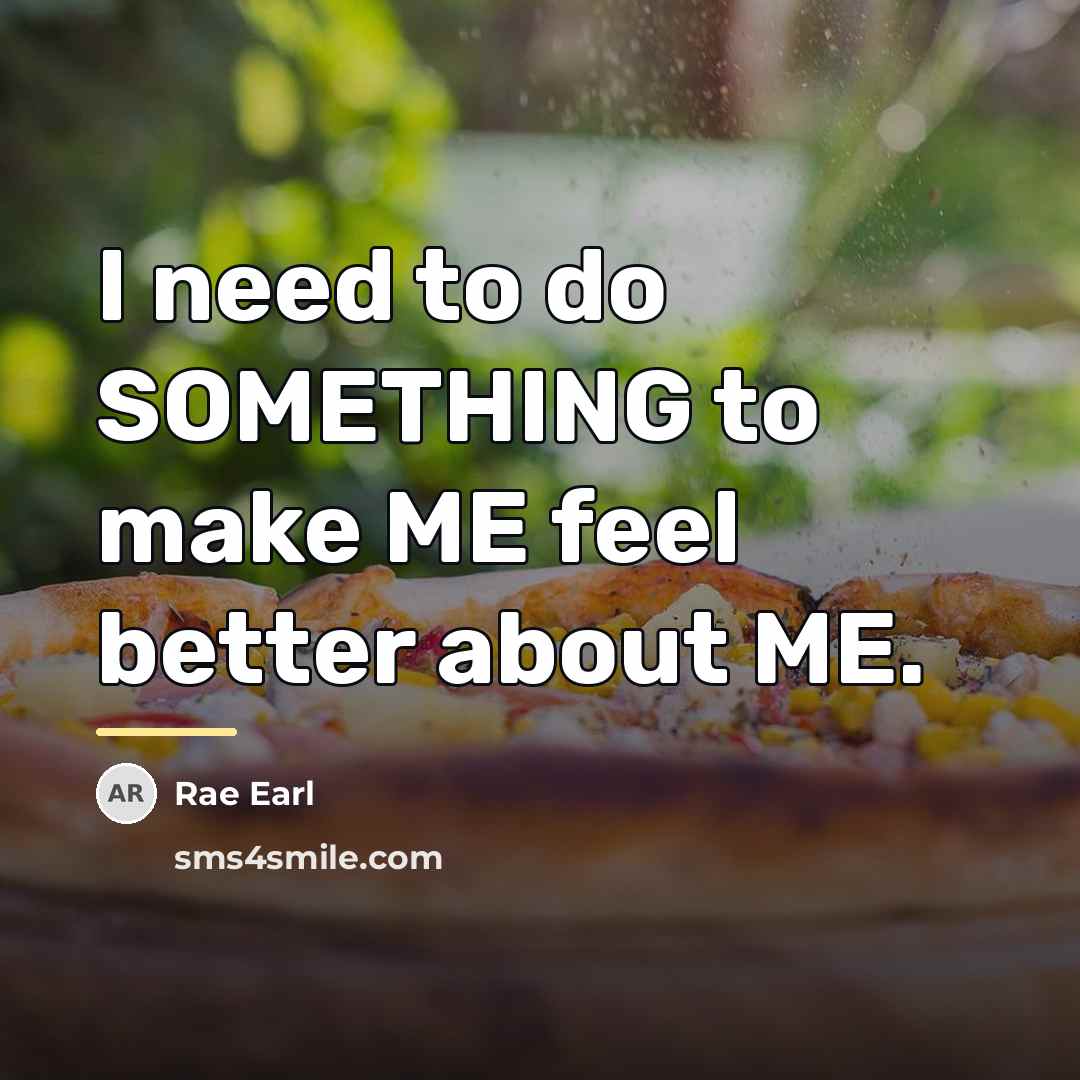 “I need to do SOMETHING to make ME feel better…” quote by Rae Earl