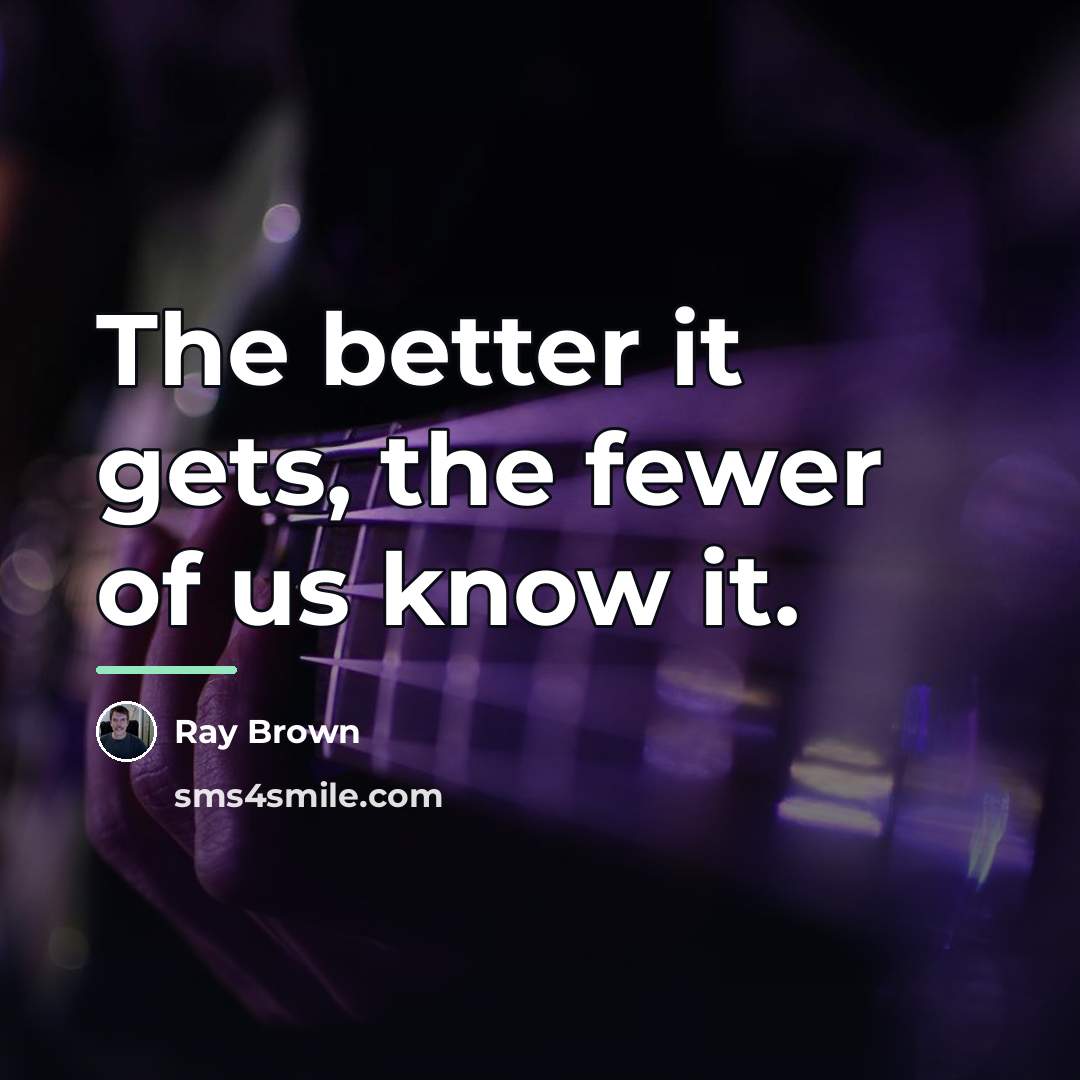 “The better it gets, the fewer of us know it.…” quote by Ray Brown