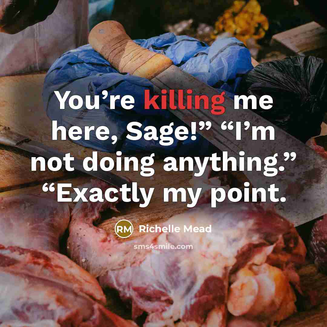 “You’re killing me here, Sage!” “I’m not doing anything.” “Exactly…” quote by Richelle Mead
