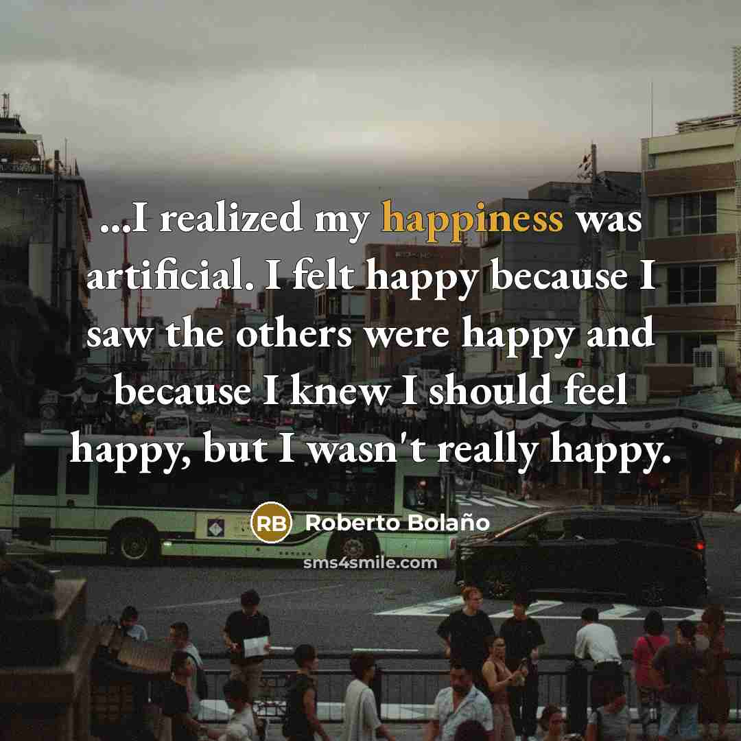 “I realized my happiness was artificial. I felt happy because…” quote by Roberto Bolano