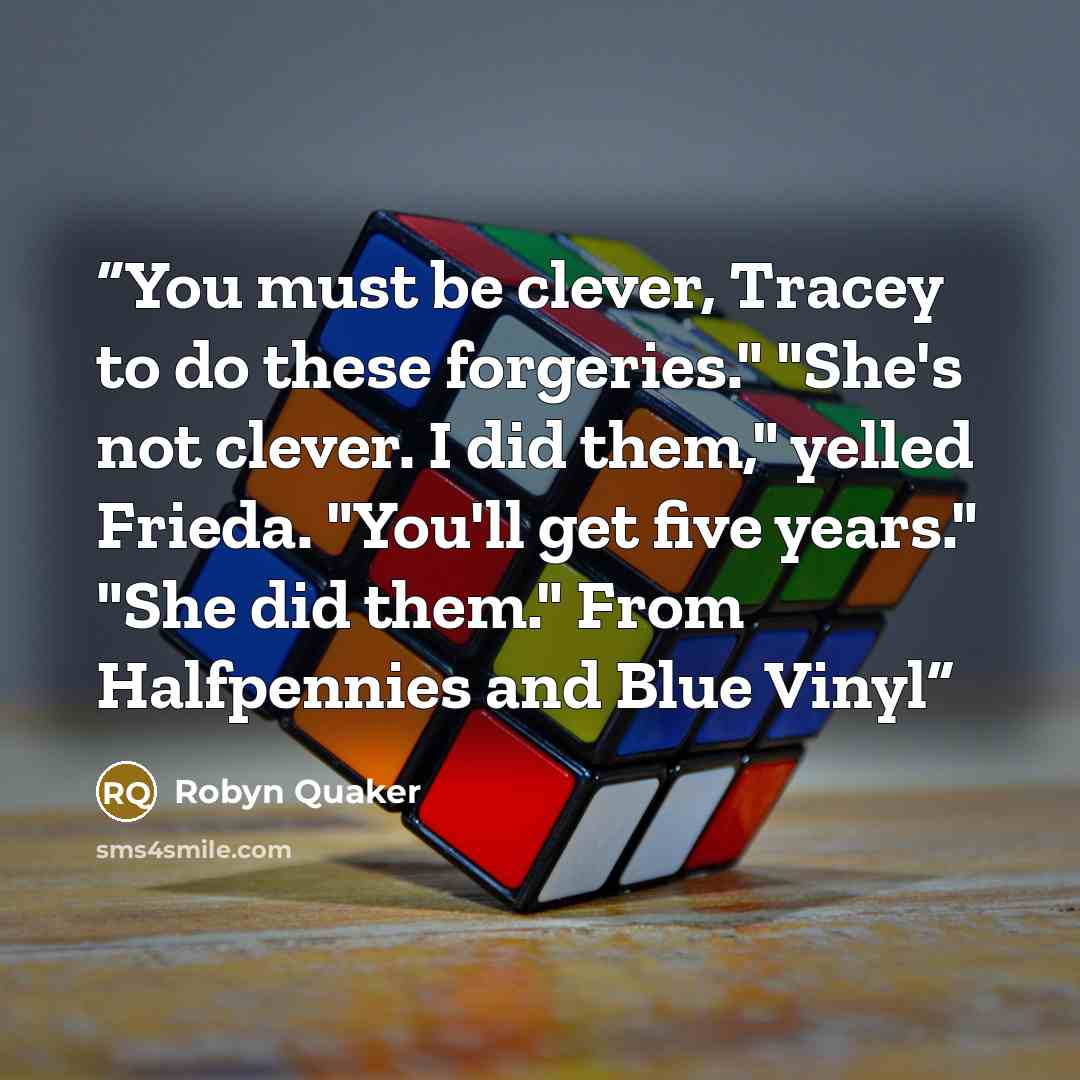 “You must be clever, Tracey to do these forgeries." "She's not clever. I did them," yelled Frieda. "You'll get five years." "She did them." From Halfpennies and Blue Vinyl” quote by Robyn Quaker