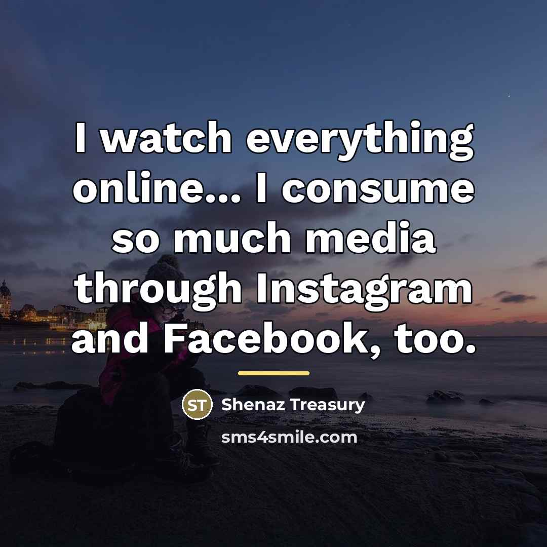 “I watch everything online... I consume so much media through…” quote by Shenaz Treasury