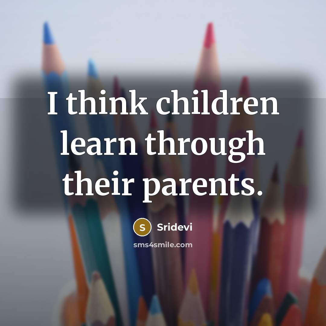 “I think children learn through their parents.…” quote by Sridevi