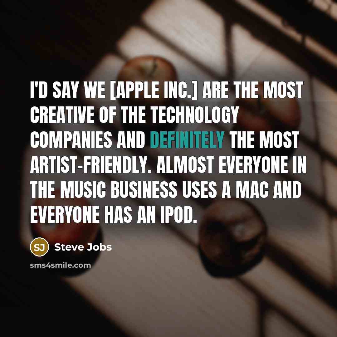 “I'd say we [Apple Inc.] are the most creative of the technology companies and definitely the most artist-friendly. Almost everyone in the music business uses a Mac and everyone has an iPod.” quote by Steve Jobs