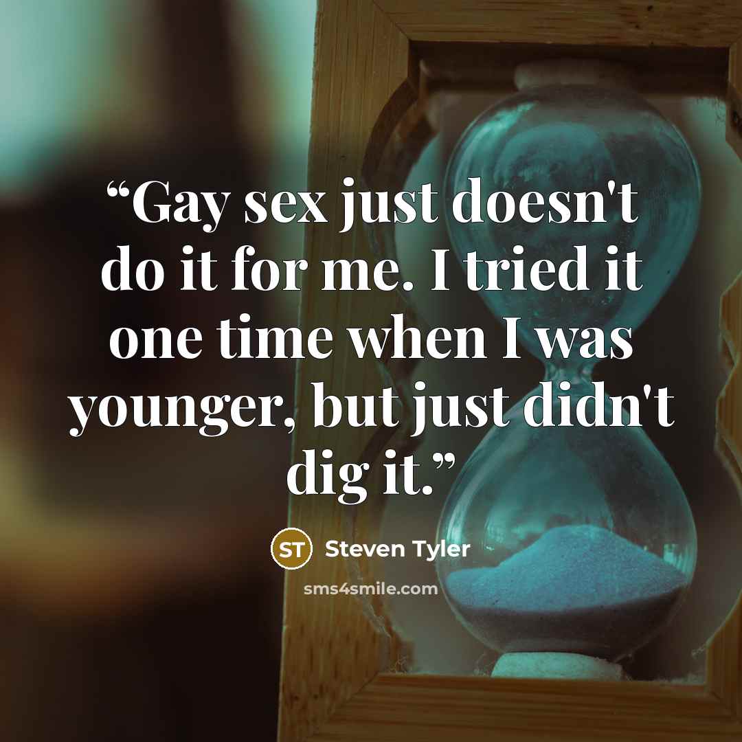“Gay sex just doesn't do it for me. I tried it one time when I was younger, but just didn't dig it.” quote by Steven Tyler