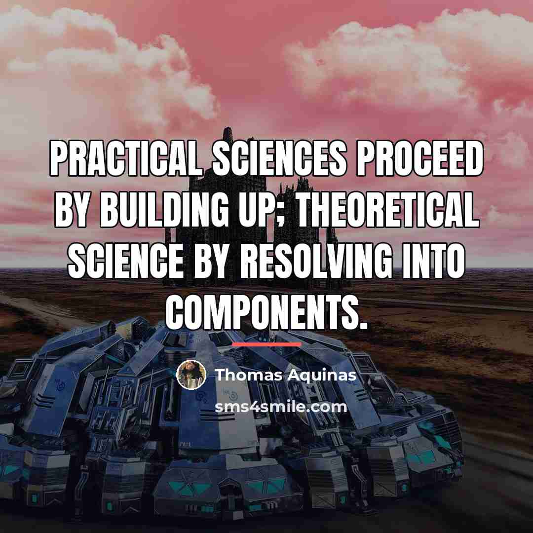 “Practical sciences proceed by building up; theoretical science by resolving…” quote by Thomas Aquinas