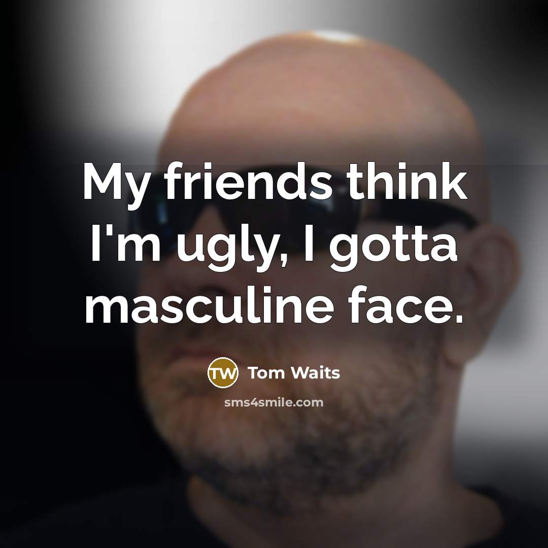 “My friends think I'm ugly, I gotta masculine face.…” quote by Tom Waits