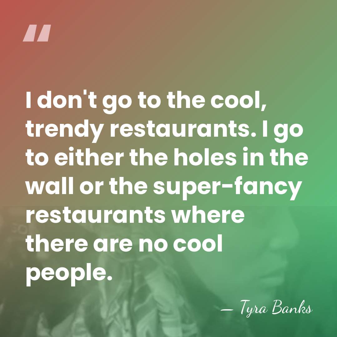 I don't go to the cool, trendy restaurants. I go to either&hellip; - Tyra Banks