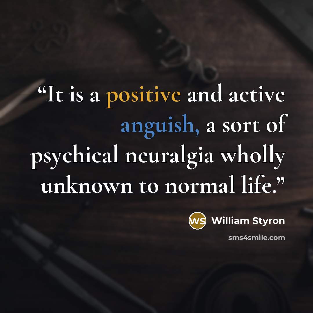 “It is a positive and active anguish, a sort of psychical neuralgia wholly unknown to normal life.” quote by William Styron