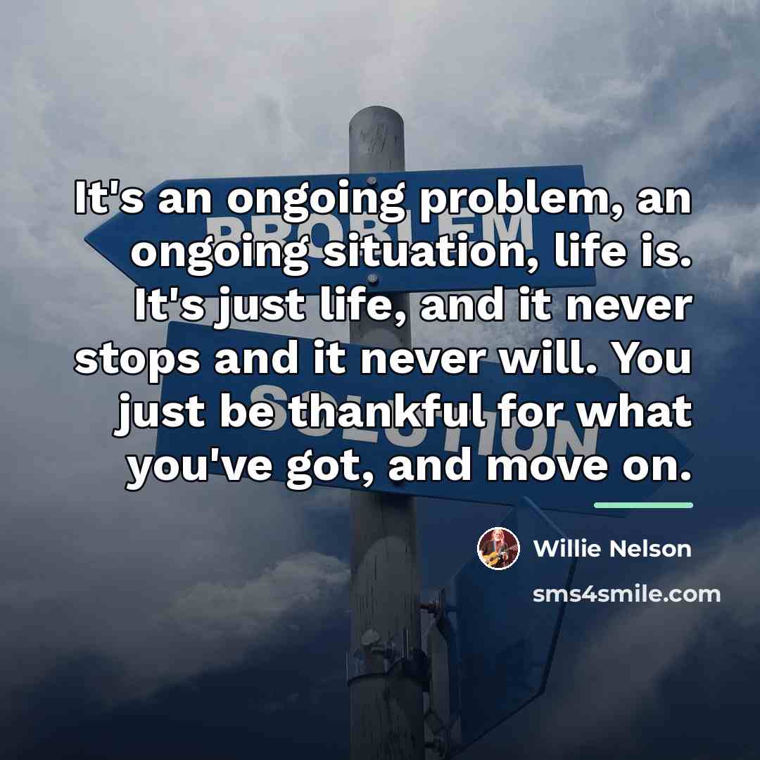 “It's an ongoing problem, an ongoing situation, life is. It's…” quote by Willie Nelson
