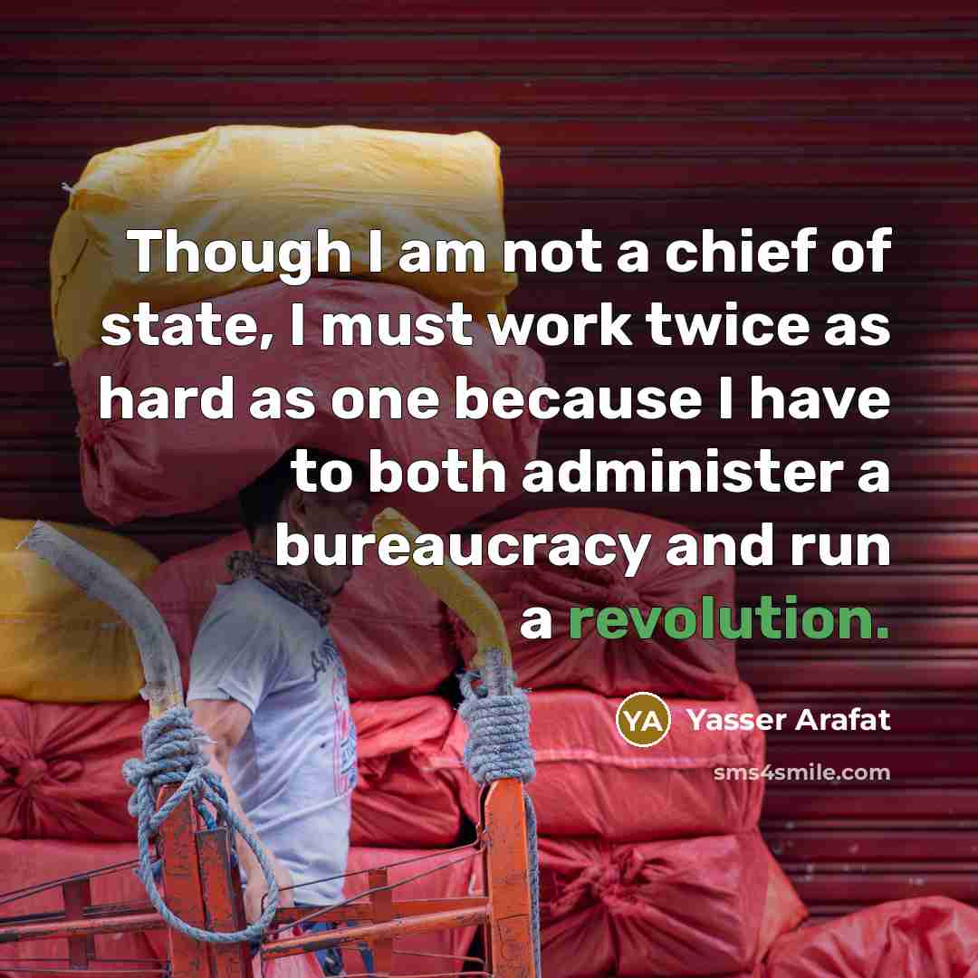 “Though I am not a chief of state, I must work twice as hard as one because I have to both administer a bureaucracy and run a revolution.” quote by Yasser Arafat