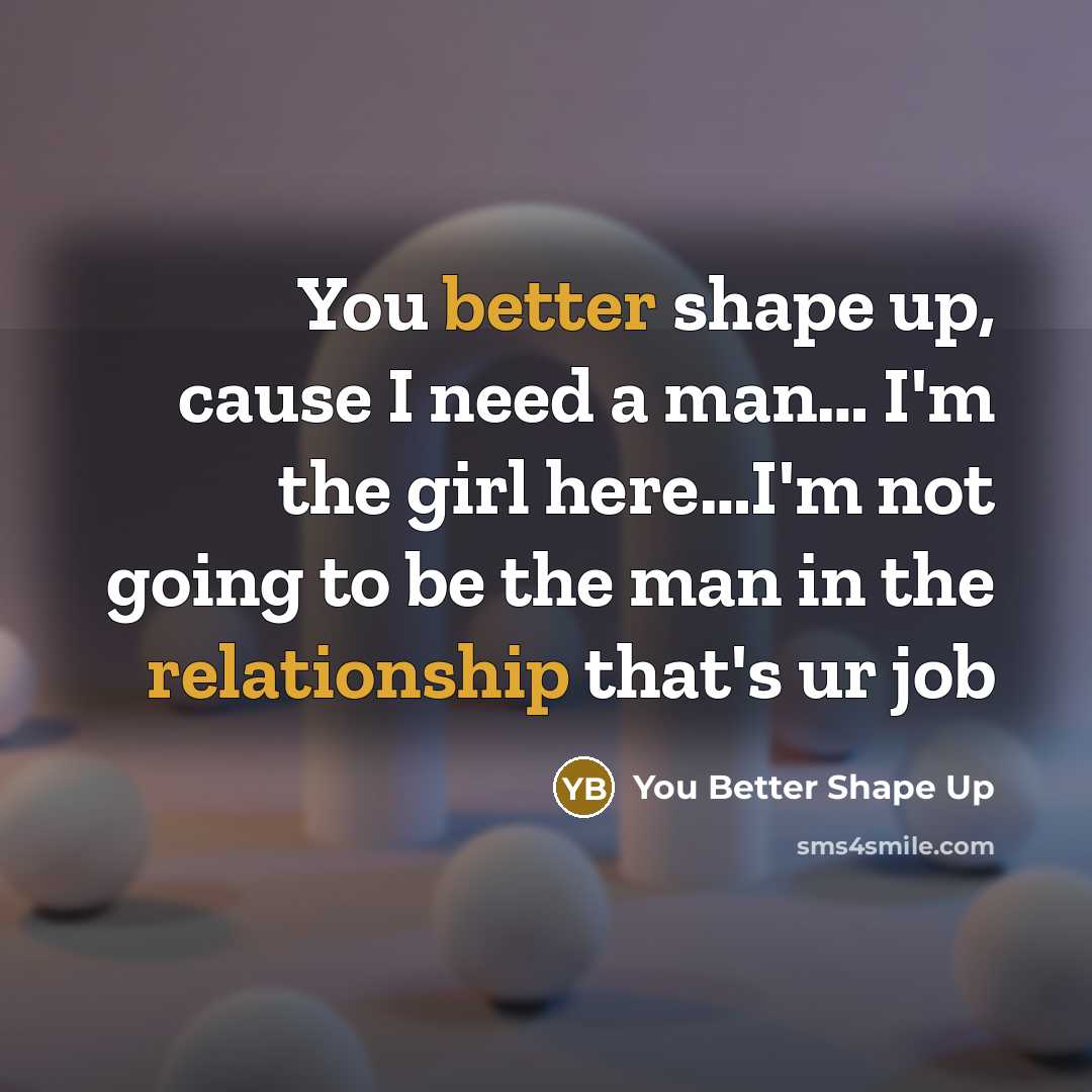 “You better shape up, cause I need a man… I'm the girl here…I'm not going to be the man in the relationship that's ur job” quote by You Better Shape Up