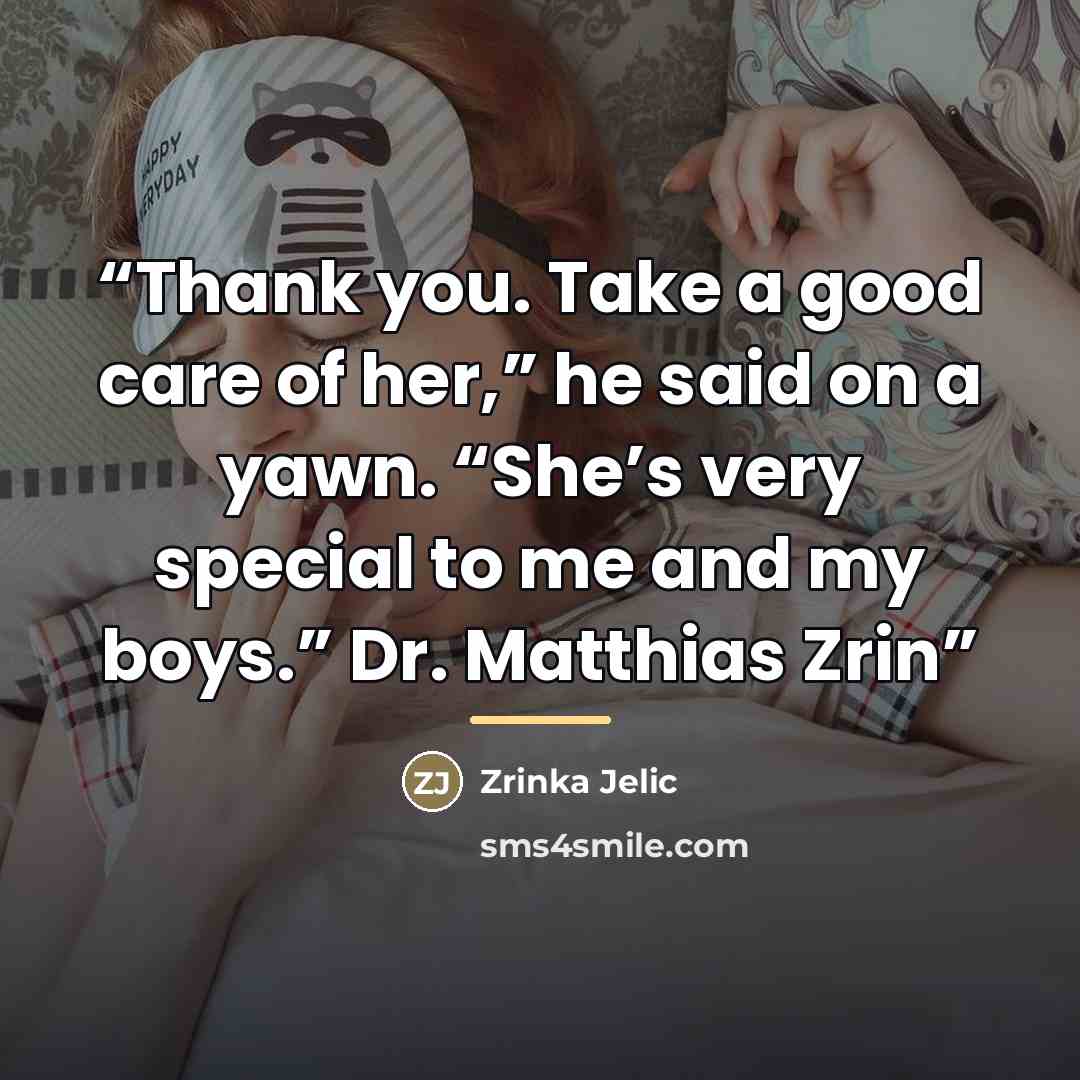 “Thank you. Take a good care of her,” he said on a yawn. “She’s very special to me and my boys.” Dr. Matthias Zrin” quote by Anonymous
