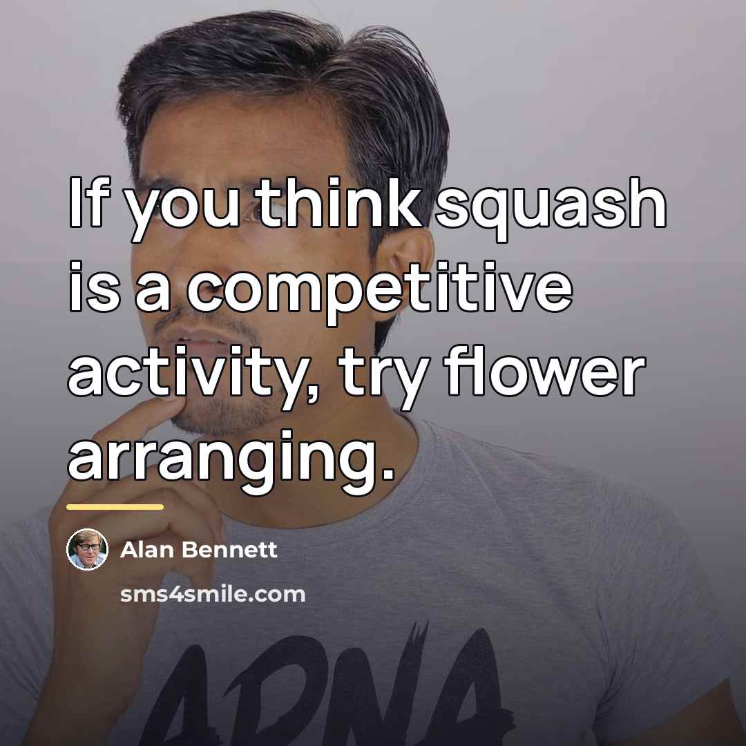 “If you think squash is a competitive activity, try flower…” quote by Alan Bennett