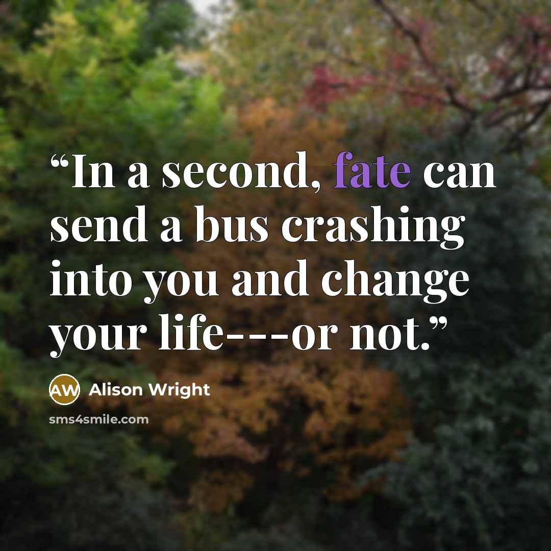“In a second, fate can send a bus crashing into you and change your life---or not.” quote by Alison Wright