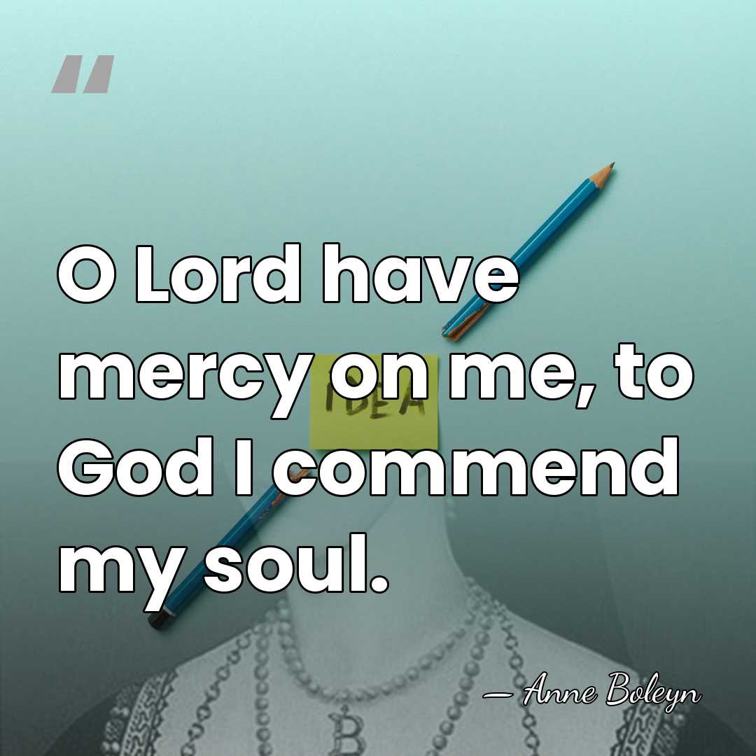 O Lord have mercy on me, to God I commend my soul. - Anne Boleyn