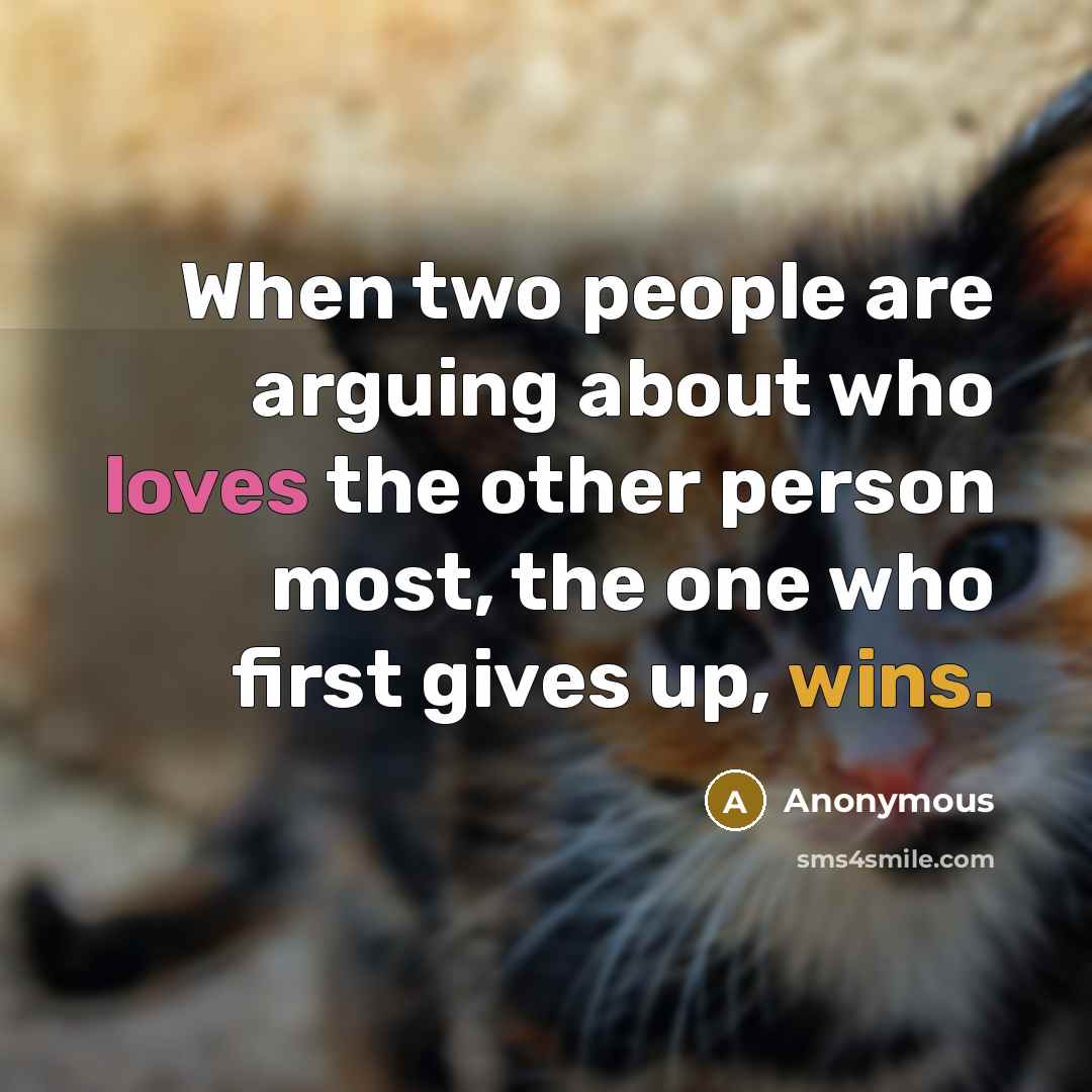 “When two people are arguing about who loves the other person most, the one who first gives up, wins.” quote by Anonymous