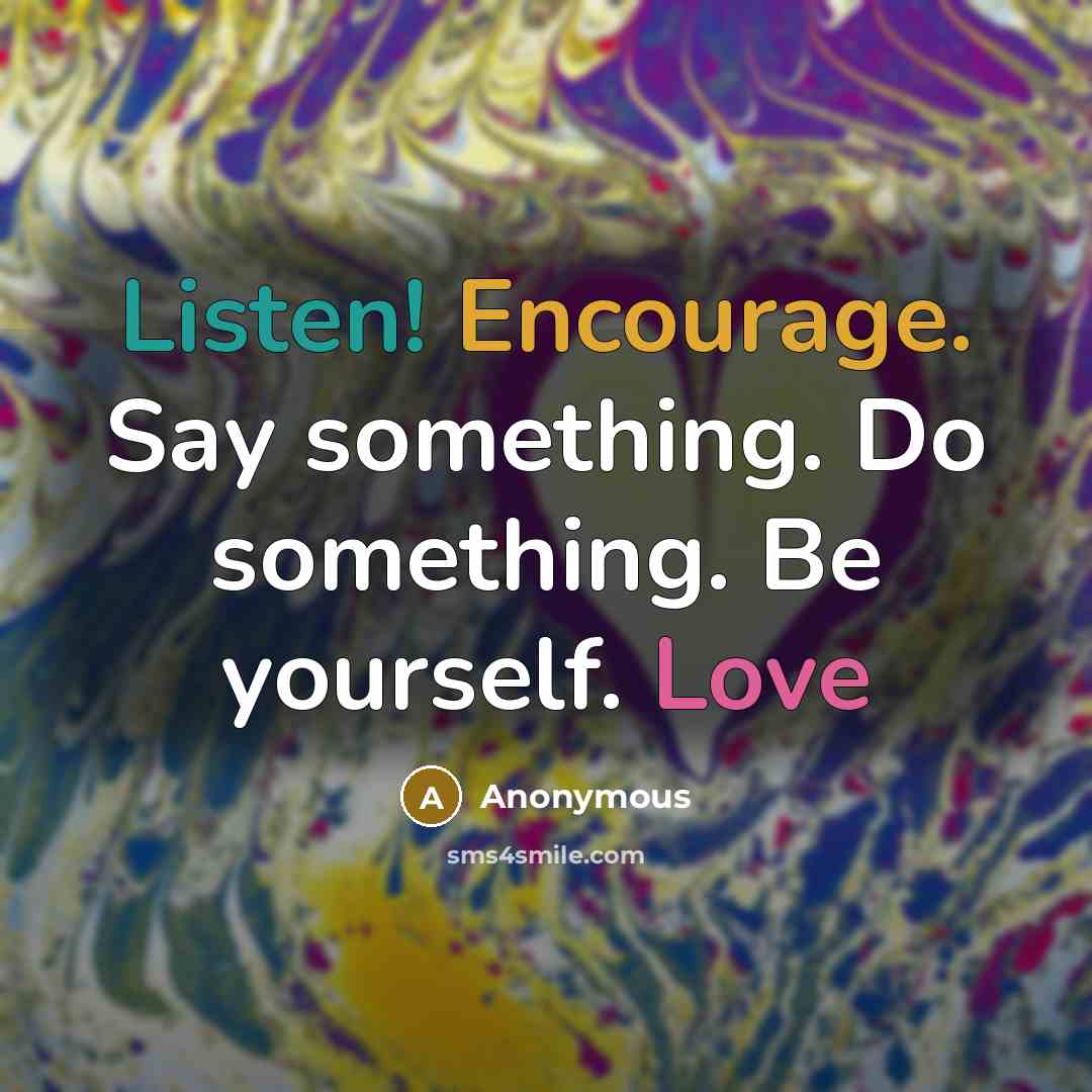 “Listen! Encourage. Say something. Do something. Be yourself. Love” quote by Anonymous