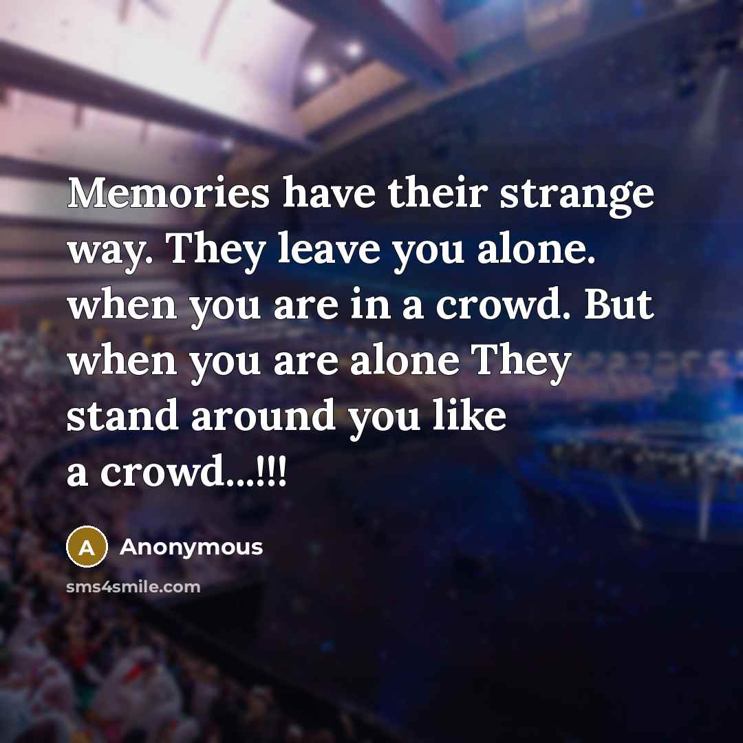 “Memories have their strange way. They leave you alone. when you are in a crowd. But when you are alone They stand around you like a crowd...!!!” quote by Anonymous