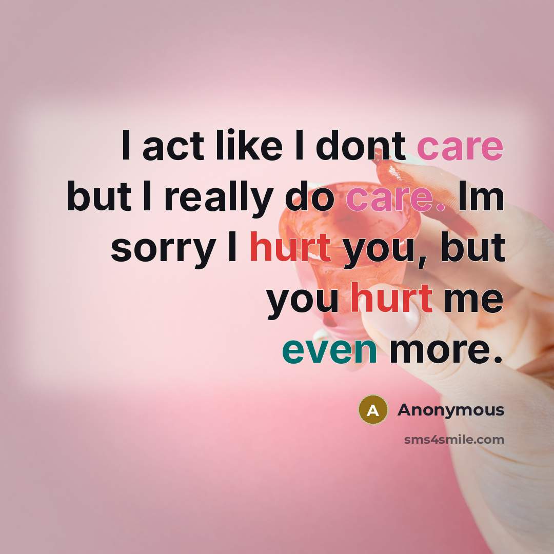 “I act like I dont care but I really do care. Im sorry I hurt you, but you hurt me even more.” quote by Anonymous