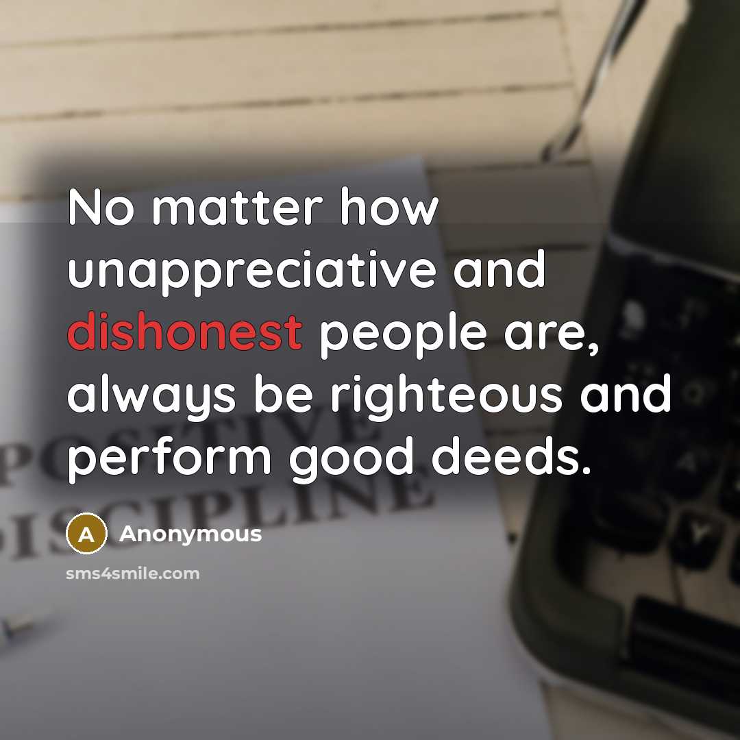 “No matter how unappreciative and dishonest people are, always be righteous and perform good deeds.” quote by Anonymous