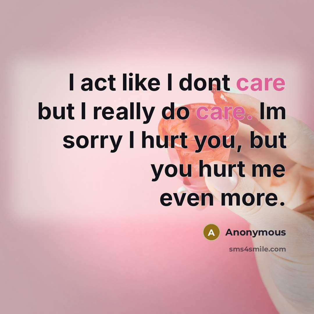 “I act like I dont care but I really do care. Im sorry I hurt you, but you hurt me even more.” quote by Anonymous