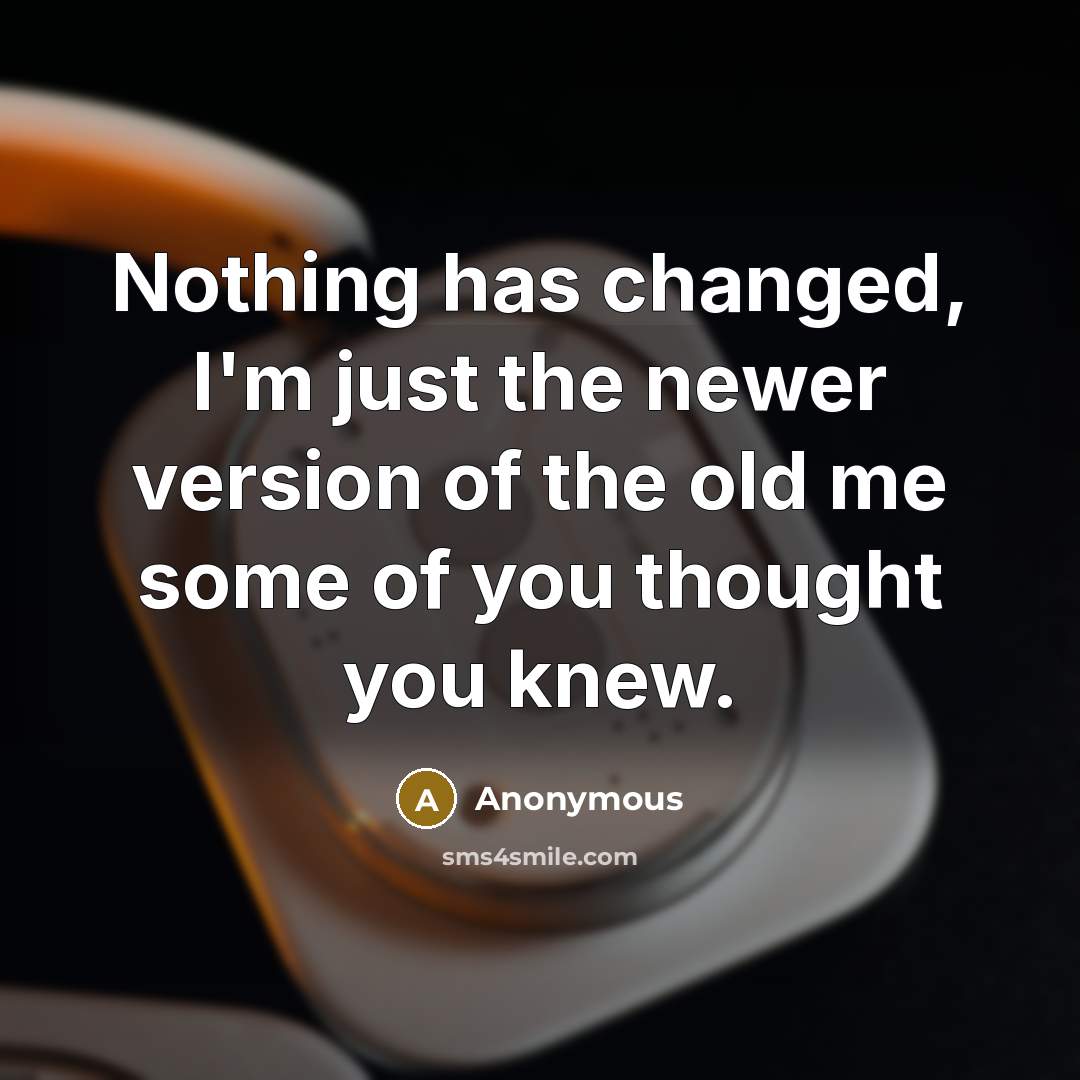 “Nothing has changed, I'm just the newer version of the old me some of you thought you knew.” quote by Anonymous