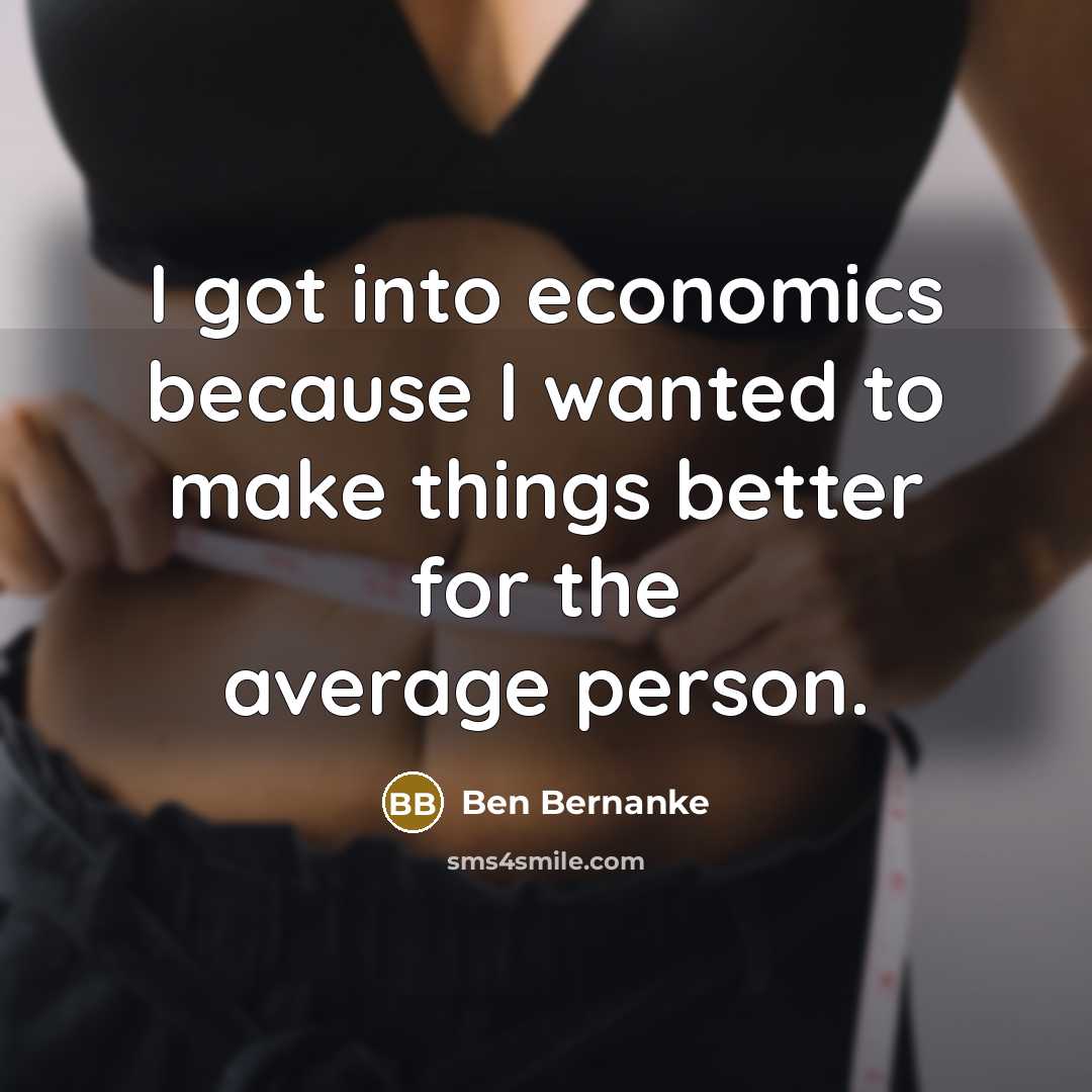 “I got into economics because I wanted to make things…” quote by Ben Bernanke