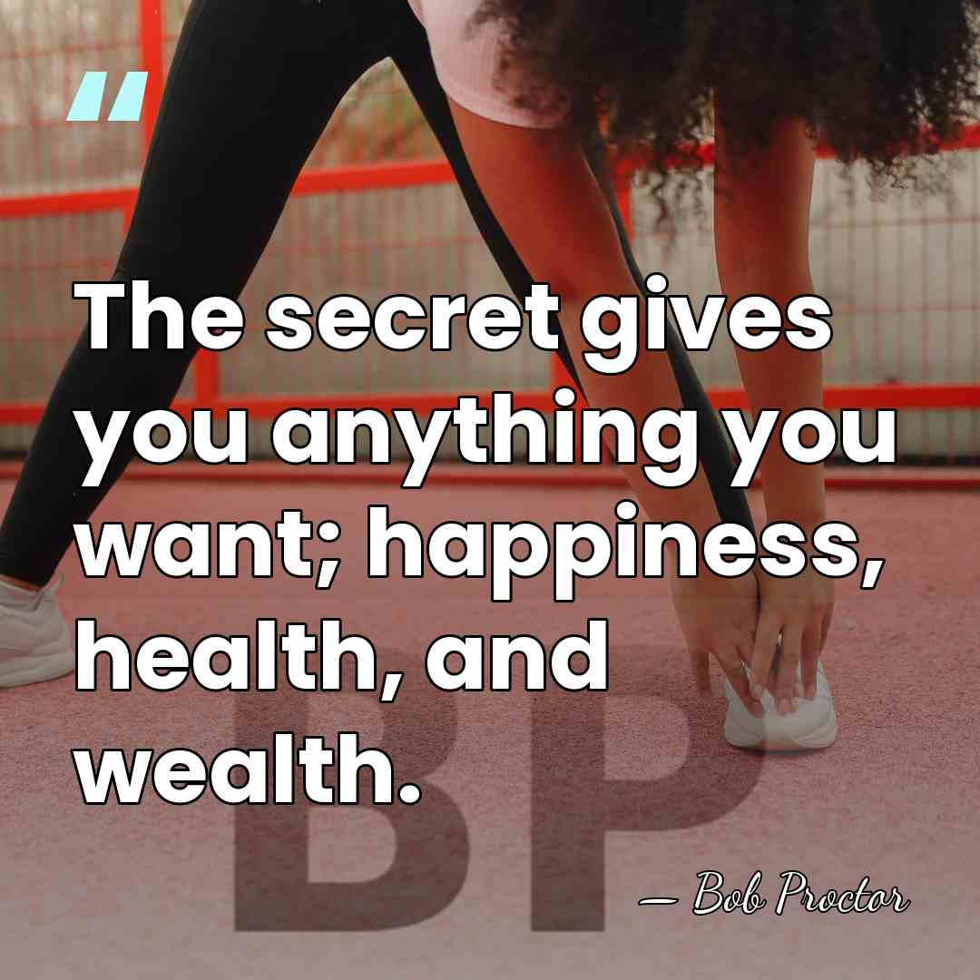 The secret gives you anything you want; happiness, health, and wealth. - Bob Proctor