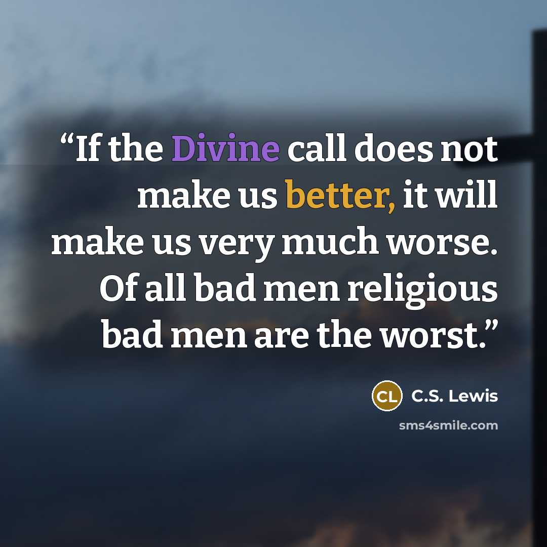“If the Divine call does not make us better, it will make us very much worse. Of all bad men religious bad men are the worst.” quote by C.S. Lewis