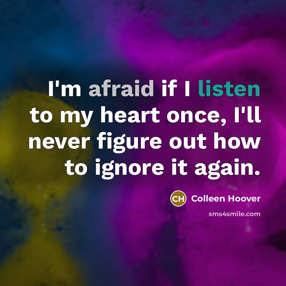 “I'm afraid if I listen to my heart once, I'll never figure out how to ignore it again.” quote by Colleen Hoover