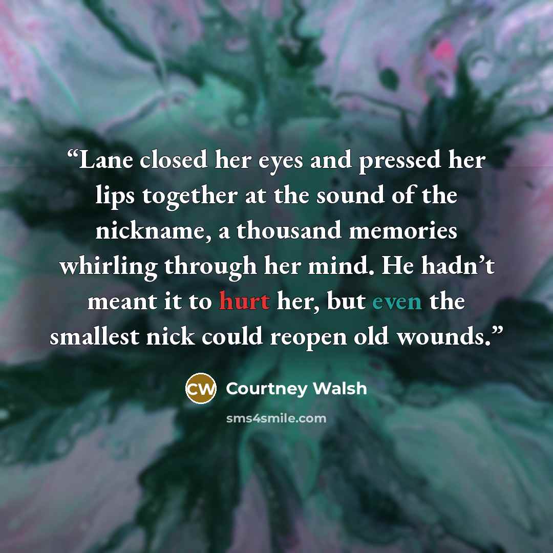 “Lane closed her eyes and pressed her lips together at the sound of the nickname, a thousand memories whirling through her mind. He hadn’t meant it to hurt her, but even the smallest nick could reopen old wounds.” quote by Courtney Walsh