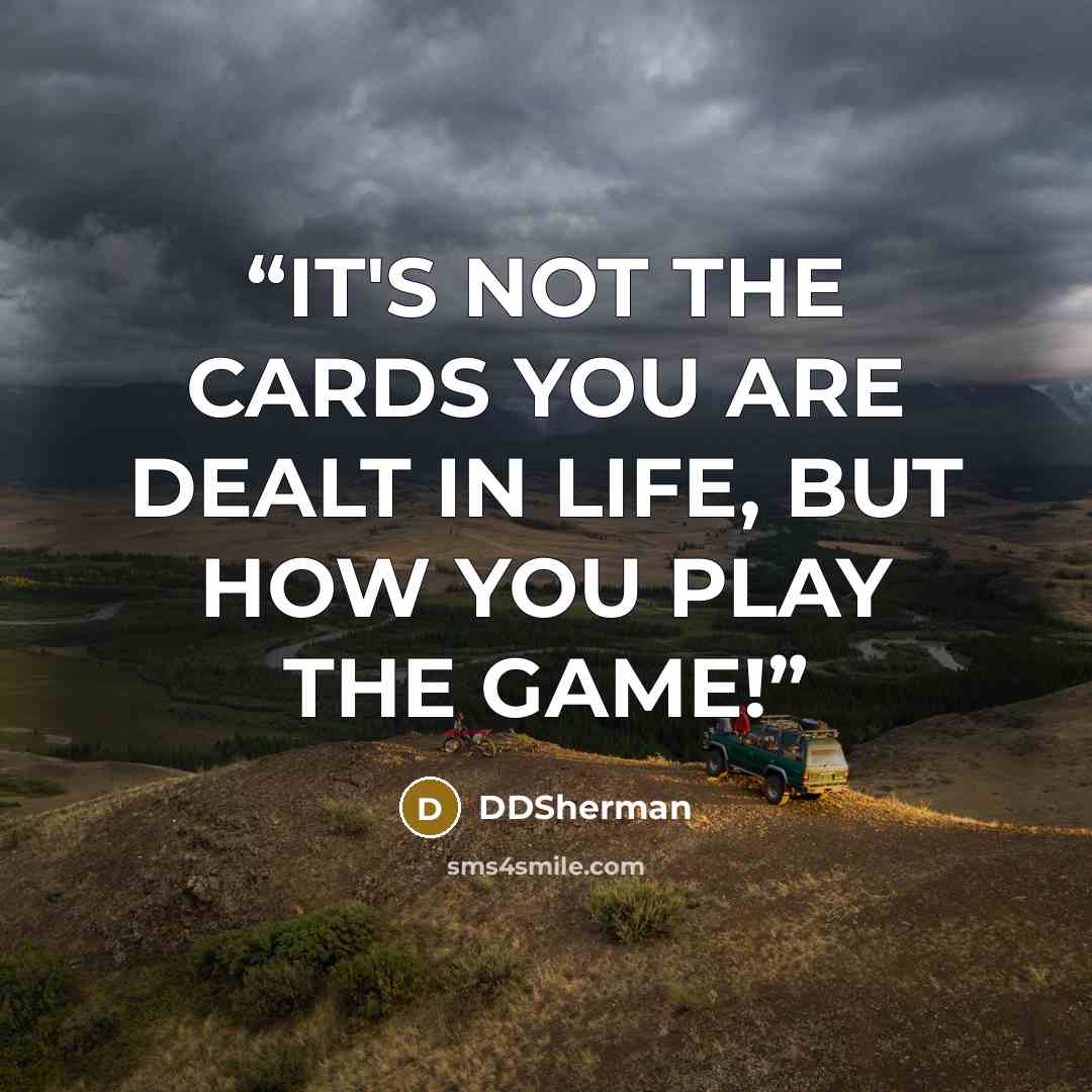 “IT'S NOT THE CARDS YOU ARE DEALT IN LIFE, BUT HOW YOU PLAY THE GAME!” quote by DDSherman
