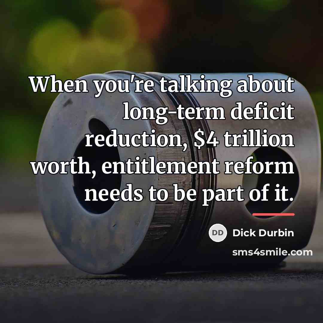 “When you're talking about long-term deficit reduction, $4 trillion worth,…” quote by Dick Durbin