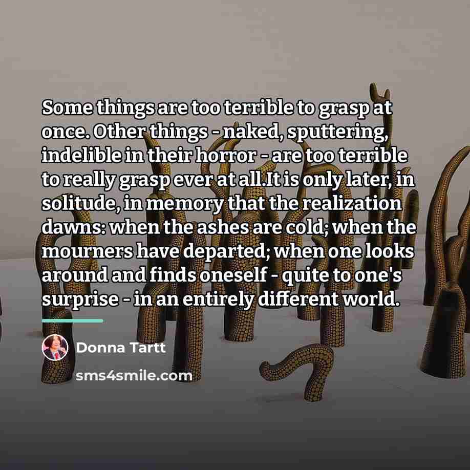 “Some things are too terrible to grasp at once. Other…” quote by Donna Tartt