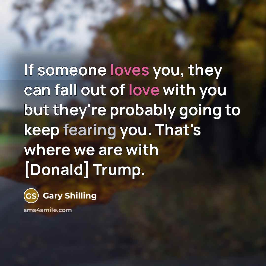 “If someone loves you, they can fall out of love with you but they're probably going to keep fearing you. That's where we are with [Donald] Trump.” quote by Gary Shilling