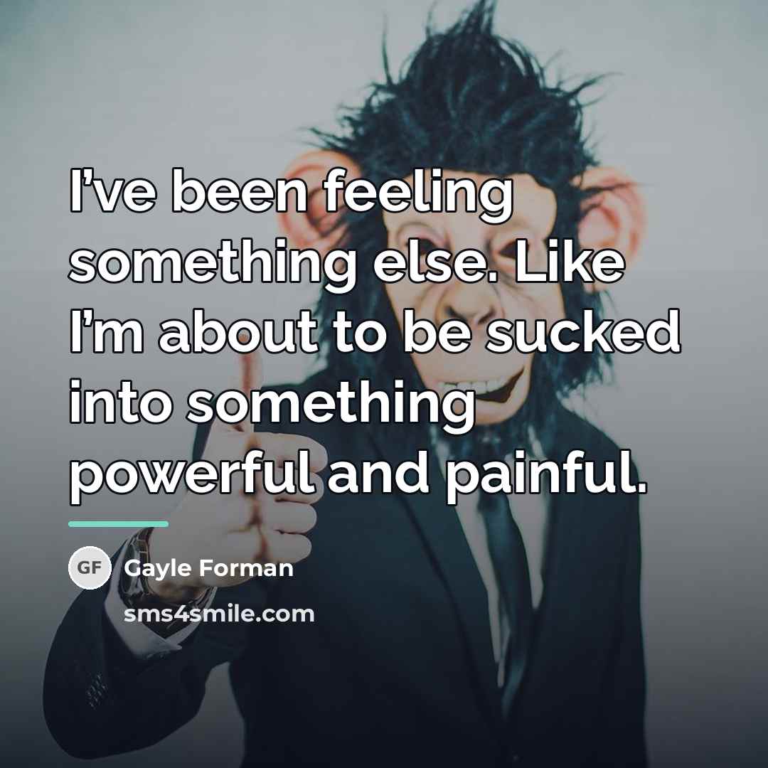 “I’ve been feeling something else. Like I’m about to be…” quote by Gayle Forman